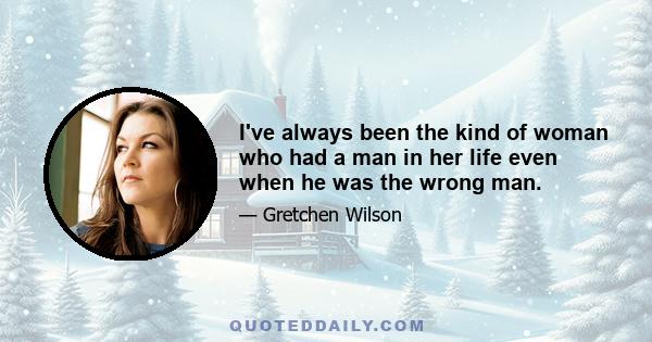 I've always been the kind of woman who had a man in her life even when he was the wrong man.