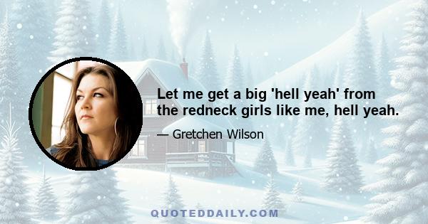 Let me get a big 'hell yeah' from the redneck girls like me, hell yeah.