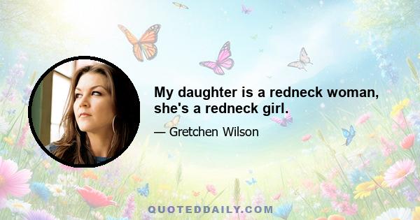 My daughter is a redneck woman, she's a redneck girl.