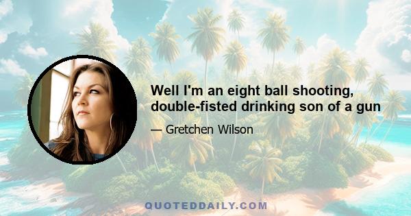 Well I'm an eight ball shooting, double-fisted drinking son of a gun