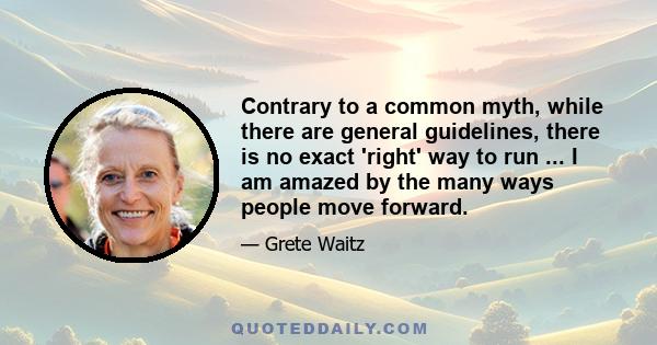 Contrary to a common myth, while there are general guidelines, there is no exact 'right' way to run ... I am amazed by the many ways people move forward.