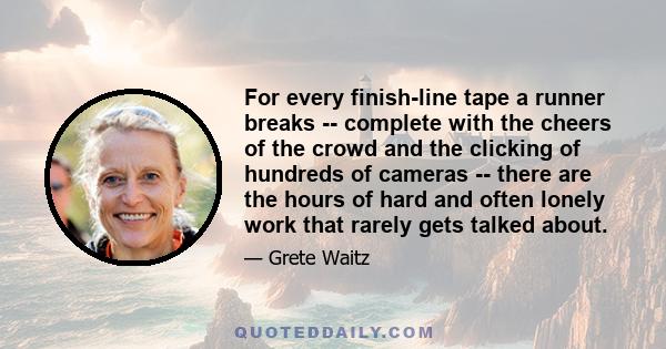 For every finish-line tape a runner breaks -- complete with the cheers of the crowd and the clicking of hundreds of cameras -- there are the hours of hard and often lonely work that rarely gets talked about.