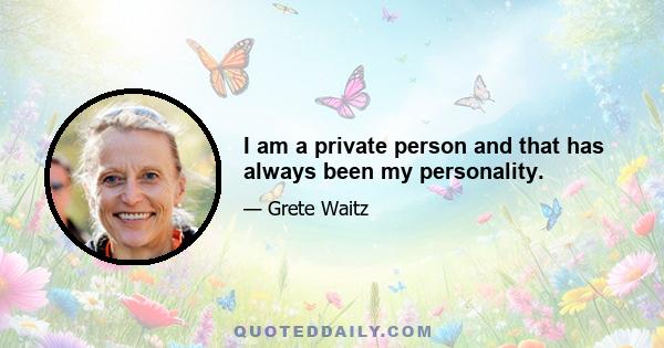 I am a private person and that has always been my personality.