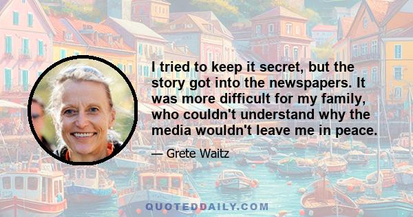 I tried to keep it secret, but the story got into the newspapers. It was more difficult for my family, who couldn't understand why the media wouldn't leave me in peace.