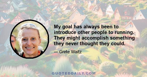 My goal has always been to introduce other people to running. They might accomplish something they never thought they could.