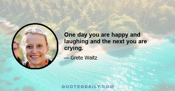 One day you are happy and laughing and the next you are crying.