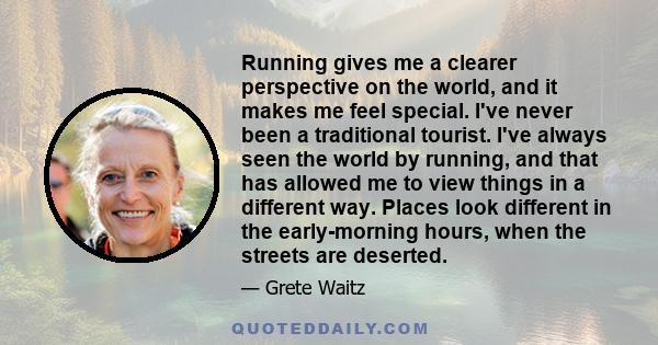 Running gives me a clearer perspective on the world, and it makes me feel special. I've never been a traditional tourist. I've always seen the world by running, and that has allowed me to view things in a different way. 