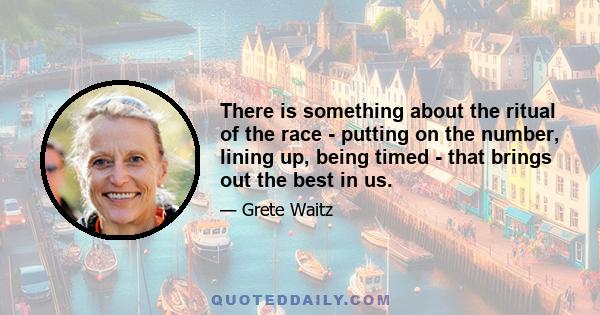 There is something about the ritual of the race - putting on the number, lining up, being timed - that brings out the best in us.