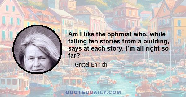 Am I like the optimist who, while falling ten stories from a building, says at each story, I'm all right so far?