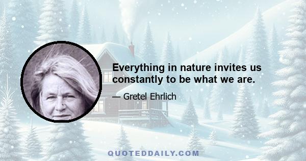 Everything in nature invites us constantly to be what we are.