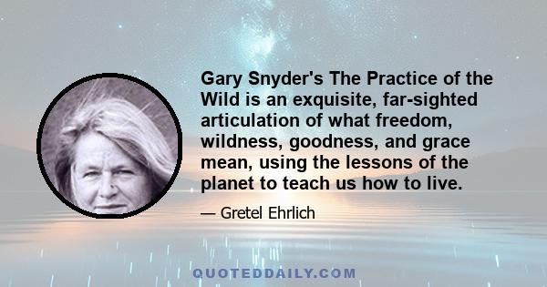 Gary Snyder's The Practice of the Wild is an exquisite, far-sighted articulation of what freedom, wildness, goodness, and grace mean, using the lessons of the planet to teach us how to live.