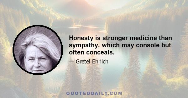 Honesty is stronger medicine than sympathy, which may console but often conceals.