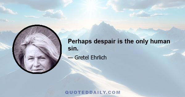 Perhaps despair is the only human sin.