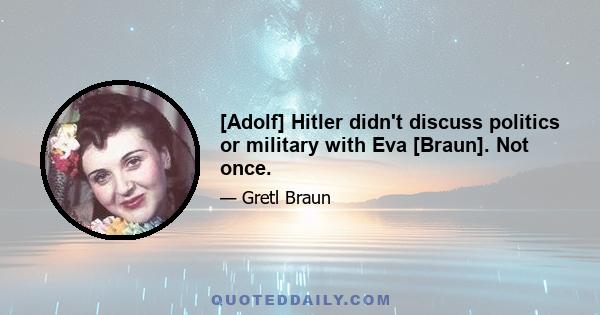 [Adolf] Hitler didn't discuss politics or military with Eva [Braun]. Not once.