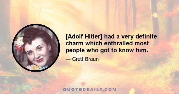 [Adolf Hitler] had a very definite charm which enthralled most people who got to know him.