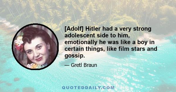 [Adolf] Hitler had a very strong adolescent side to him, emotionally he was like a boy in certain things, like film stars and gossip.