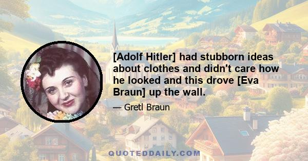 [Adolf Hitler] had stubborn ideas about clothes and didn't care how he looked and this drove [Eva Braun] up the wall.