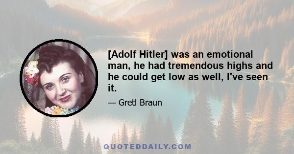 [Adolf Hitler] was an emotional man, he had tremendous highs and he could get low as well, I've seen it.