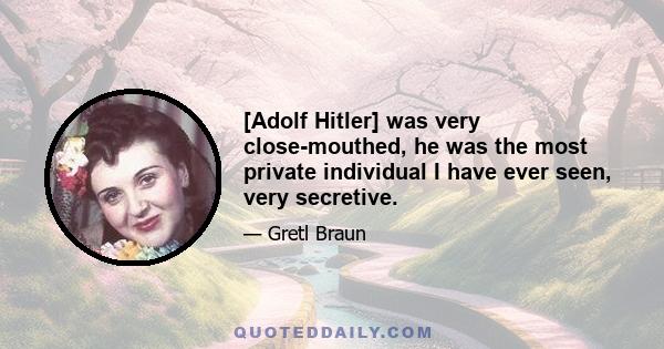 [Adolf Hitler] was very close-mouthed, he was the most private individual I have ever seen, very secretive.