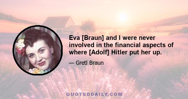 Eva [Braun] and I were never involved in the financial aspects of where [Adolf] Hitler put her up.