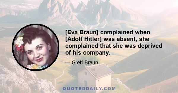 [Eva Braun] complained when [Adolf Hitler] was absent, she complained that she was deprived of his company.