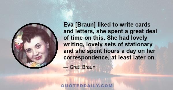 Eva [Braun] liked to write cards and letters, she spent a great deal of time on this. She had lovely writing, lovely sets of stationary and she spent hours a day on her correspondence, at least later on.