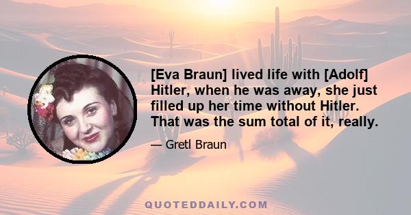 [Eva Braun] lived life with [Adolf] Hitler, when he was away, she just filled up her time without Hitler. That was the sum total of it, really.