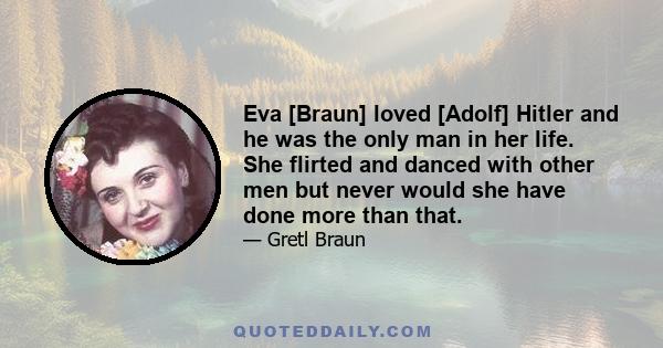 Eva [Braun] loved [Adolf] Hitler and he was the only man in her life. She flirted and danced with other men but never would she have done more than that.