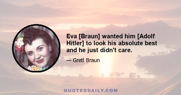 Eva [Braun] wanted him [Adolf Hitler] to look his absolute best and he just didn't care.