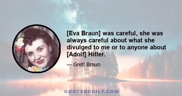 [Eva Braun] was careful, she was always careful about what she divulged to me or to anyone about [Adolf] Hitler.