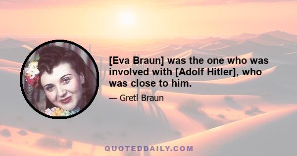 [Eva Braun] was the one who was involved with [Adolf Hitler], who was close to him.