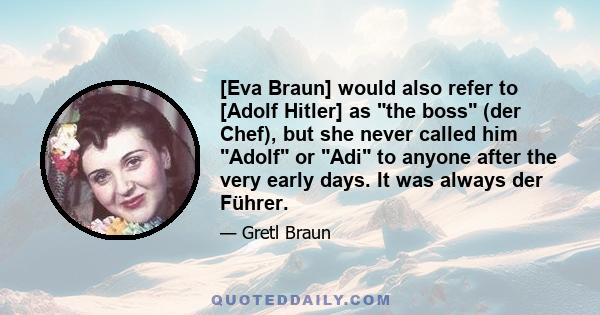 [Eva Braun] would also refer to [Adolf Hitler] as the boss (der Chef), but she never called him Adolf or Adi to anyone after the very early days. It was always der Führer.