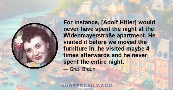 For instance, [Adolf Hitler] would never have spent the night at the Widenmayerstraße apartment. He visited it before we moved the furniture in, he visited maybe 4 times afterwards and he never spent the entire night.