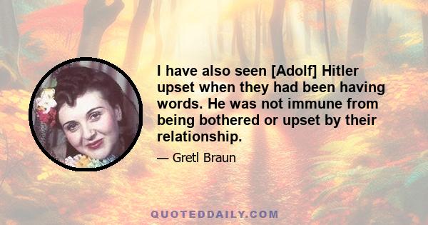 I have also seen [Adolf] Hitler upset when they had been having words. He was not immune from being bothered or upset by their relationship.