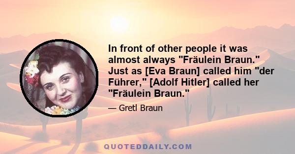 In front of other people it was almost always Fräulein Braun. Just as [Eva Braun] called him der Führer, [Adolf Hitler] called her Fräulein Braun.