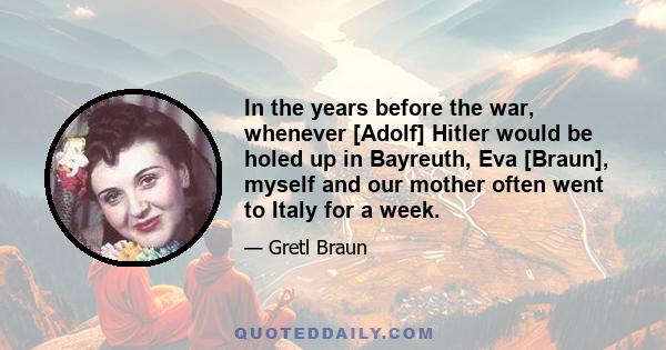 In the years before the war, whenever [Adolf] Hitler would be holed up in Bayreuth, Eva [Braun], myself and our mother often went to Italy for a week.