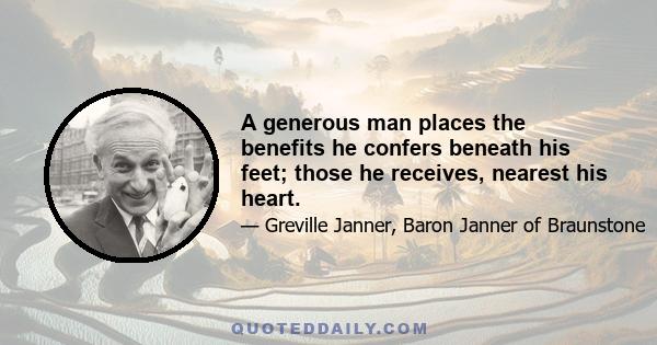 A generous man places the benefits he confers beneath his feet; those he receives, nearest his heart.