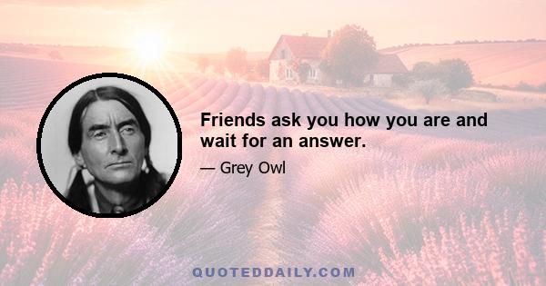 Friends ask you how you are and wait for an answer.