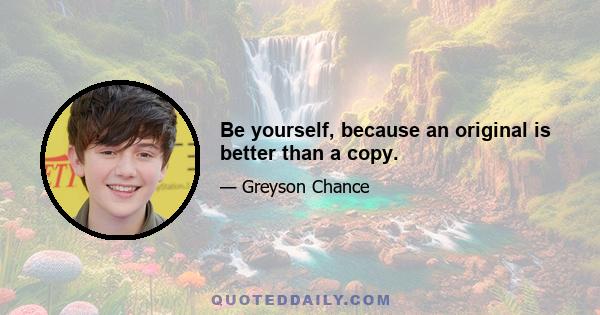 Be yourself, because an original is better than a copy.