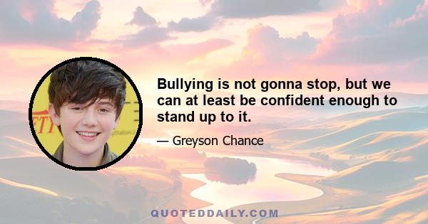 Bullying is not gonna stop, but we can at least be confident enough to stand up to it.