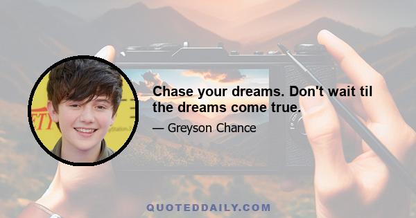 Chase your dreams. Don't wait til the dreams come true.