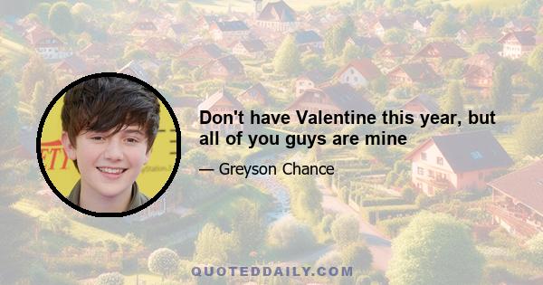 Don't have Valentine this year, but all of you guys are mine