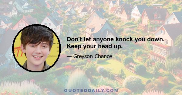 Don't let anyone knock you down. Keep your head up.