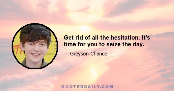 Get rid of all the hesitation, it's time for you to seize the day.