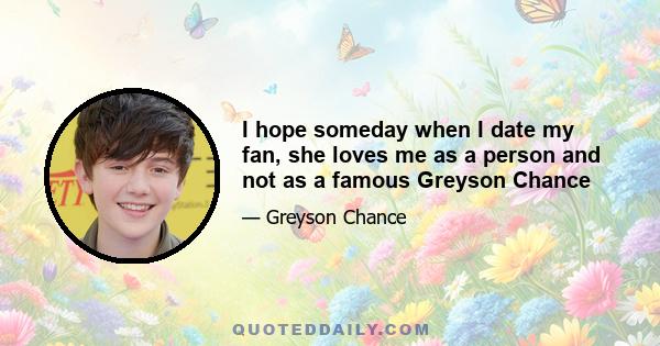 I hope someday when I date my fan, she loves me as a person and not as a famous Greyson Chance