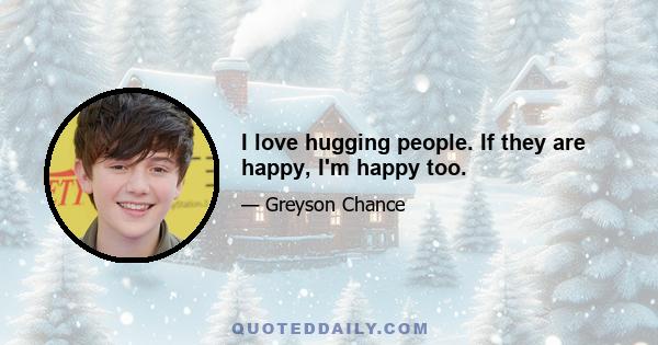 I love hugging people. If they are happy, I'm happy too.