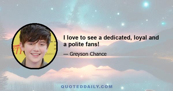 I love to see a dedicated, loyal and a polite fans!