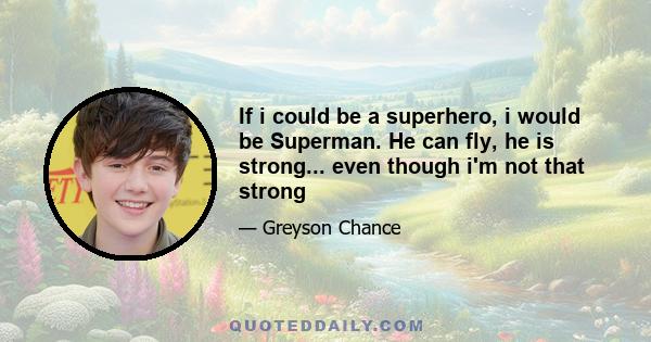 If i could be a superhero, i would be Superman. He can fly, he is strong... even though i'm not that strong