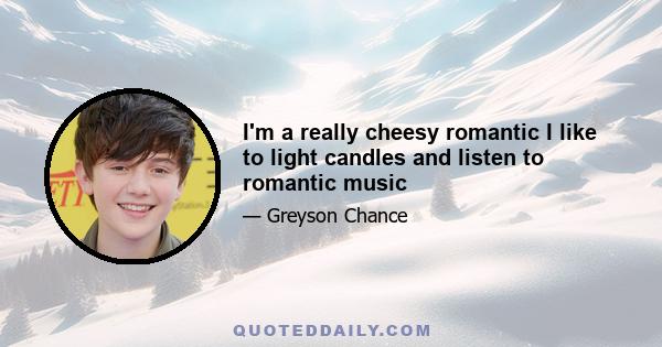 I'm a really cheesy romantic I like to light candles and listen to romantic music