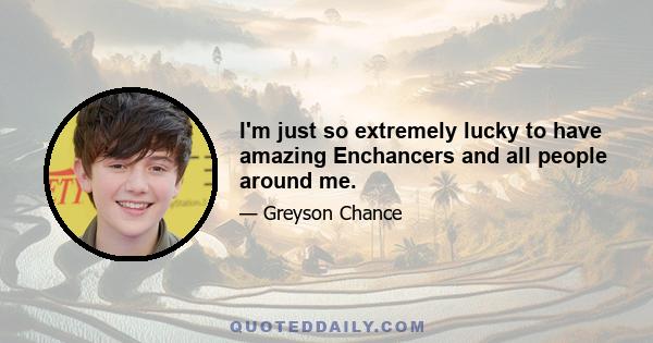 I'm just so extremely lucky to have amazing Enchancers and all people around me.